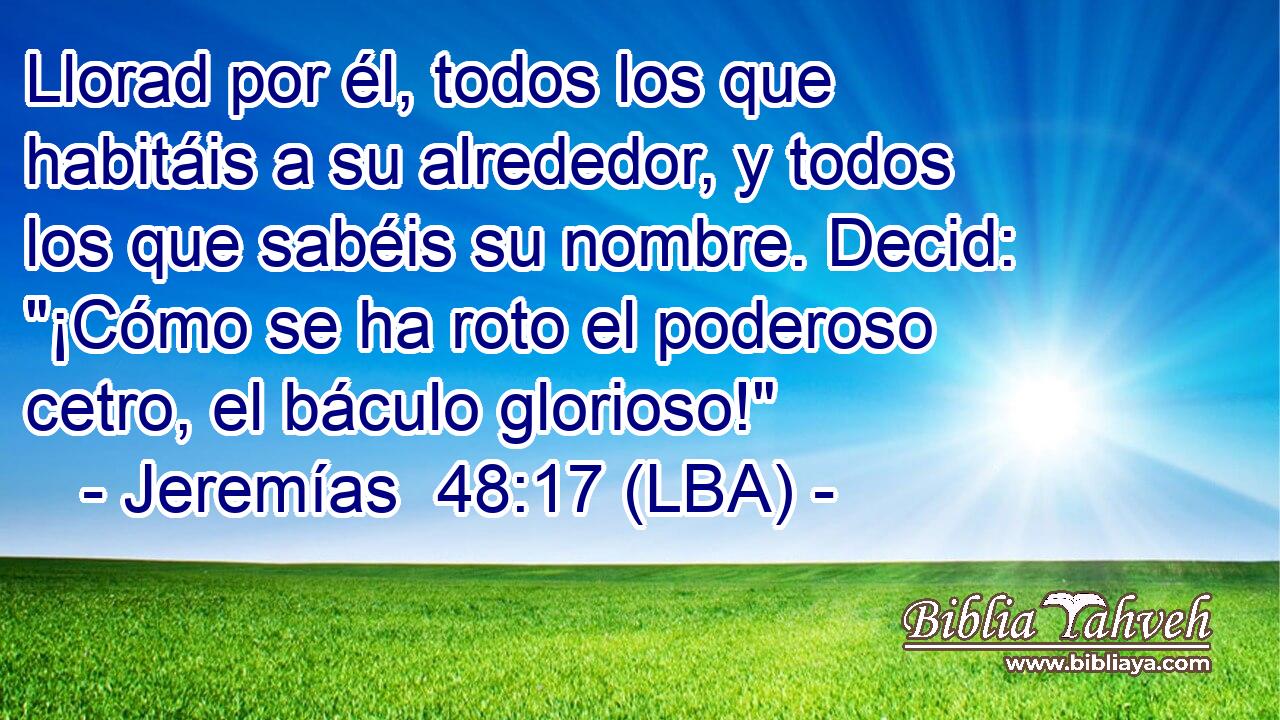 Llorad por él, todos los que habitáis a su alrededor, y todos los que sabéis su nombre. Decid: 