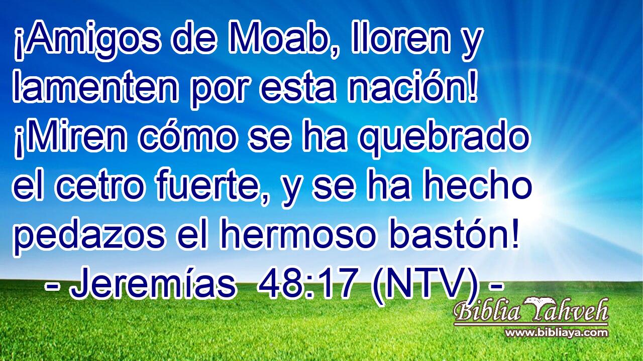 ¡Amigos de Moab, lloren y lamenten por esta nación! ¡Miren cómo se ha quebrado el cetro fuerte, y se ha hecho pedazos el hermoso bastón!