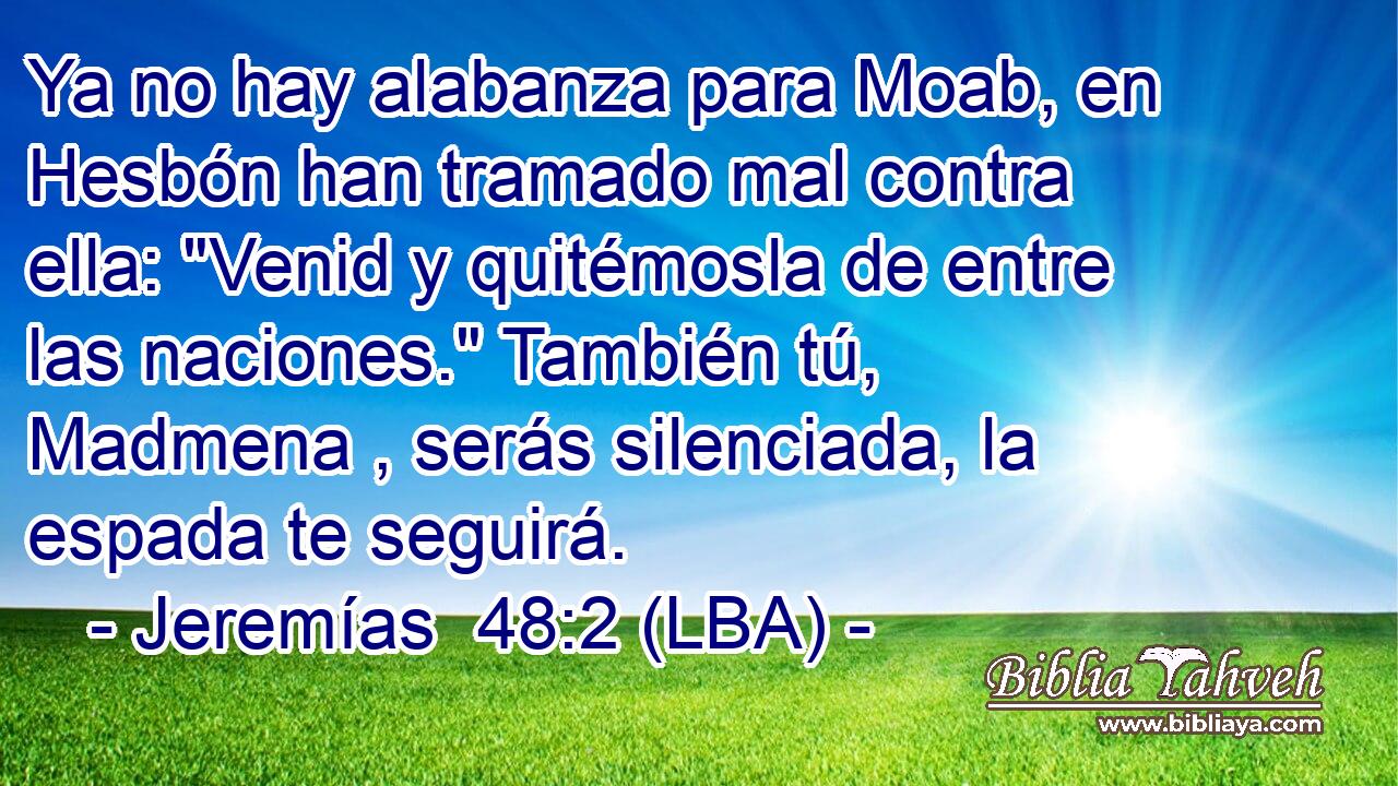 Ya no hay alabanza para Moab, en Hesbón han tramado mal contra ella: 