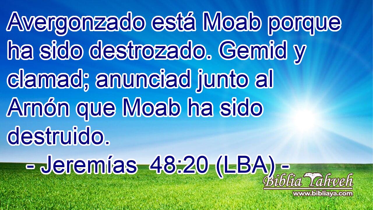 Avergonzado está Moab porque ha sido destrozado. Gemid y clamad; anunciad junto al Arnón que Moab ha sido destruido.