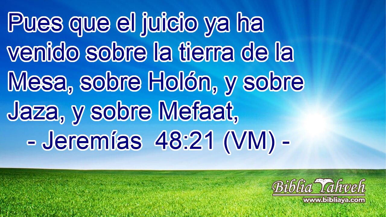  Pues que el juicio ya ha venido sobre la tierra de la Mesa, sobre Holón, y sobre Jaza, y sobre Mefaat, 
