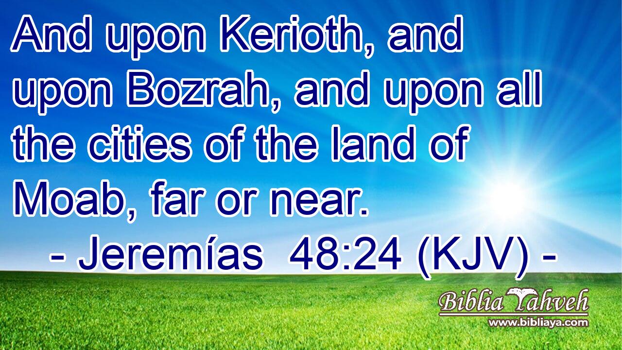 And upon Kerioth, and upon Bozrah, and upon all the cities of the land of Moab, far or near.