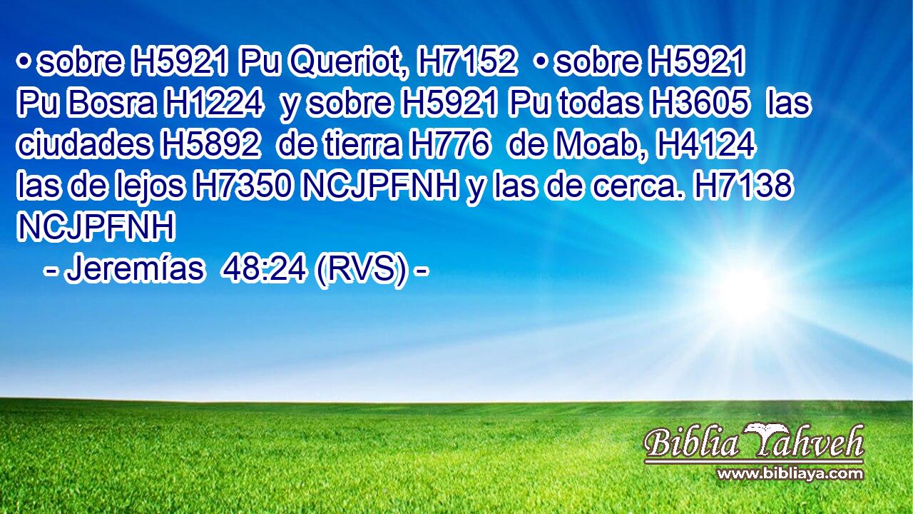 • sobre H5921 Pu Queriot, H7152  • sobre H5921 Pu Bosra H1224  y sobre H5921 Pu todas H3605  las ciudades H5892  de tierra H776  de Moab, H4124  las de lejos H7350 NCJPFNH y las de cerca. H7138 NCJPFNH 