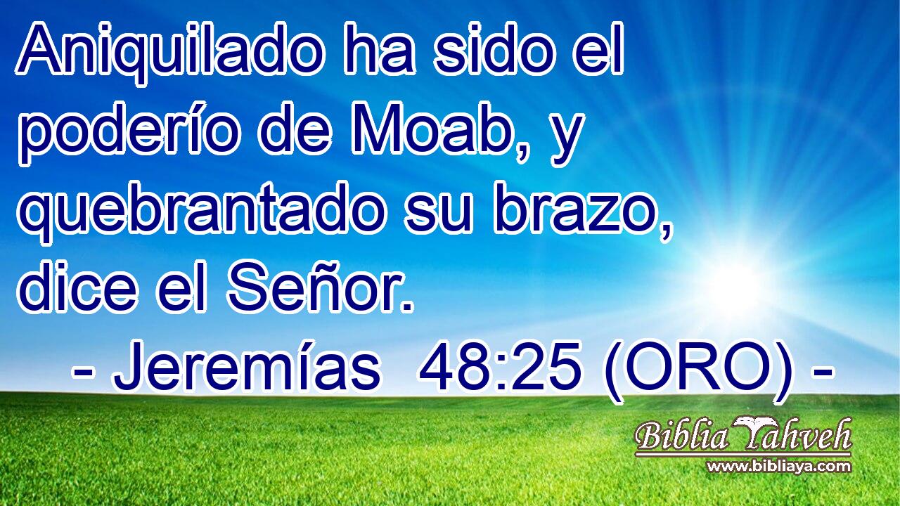  Aniquilado ha sido el poderío de Moab, y quebrantado su brazo, dice el Señor. 