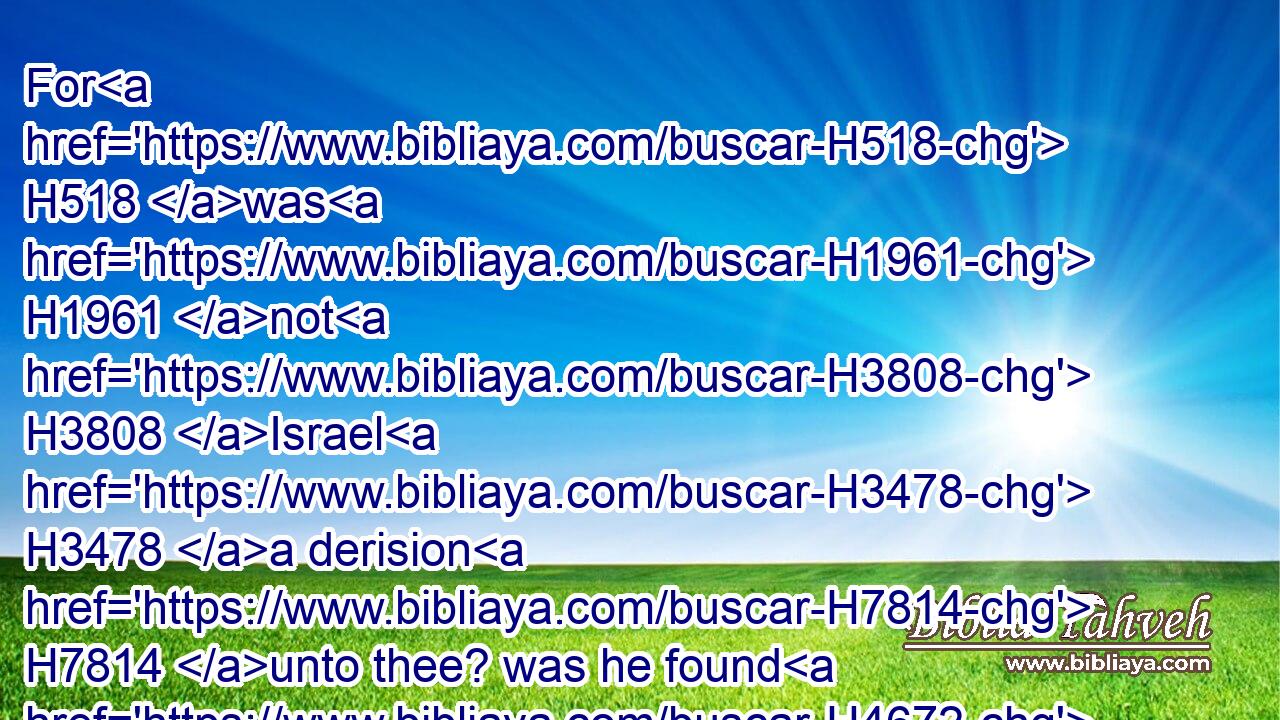 For H518 was H1961 not H3808 Israel H3478 a derision H7814 unto thee? was he found H4672 among thieves? H1590 for H3588 since H4480  H1767 thou spakest H1697 of him, thou skippedst for joy.H5110