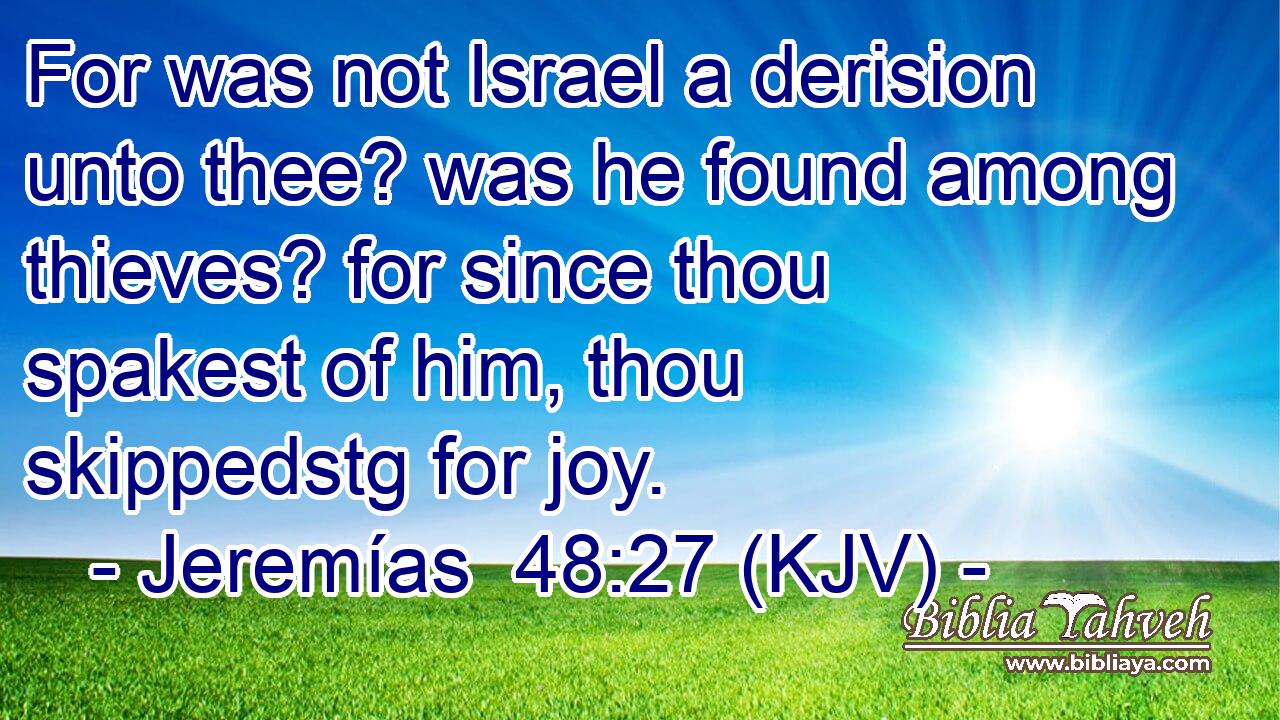 For was not Israel a derision unto thee? was he found among thieves? for since thou spakest of him, thou skippedstg for joy.