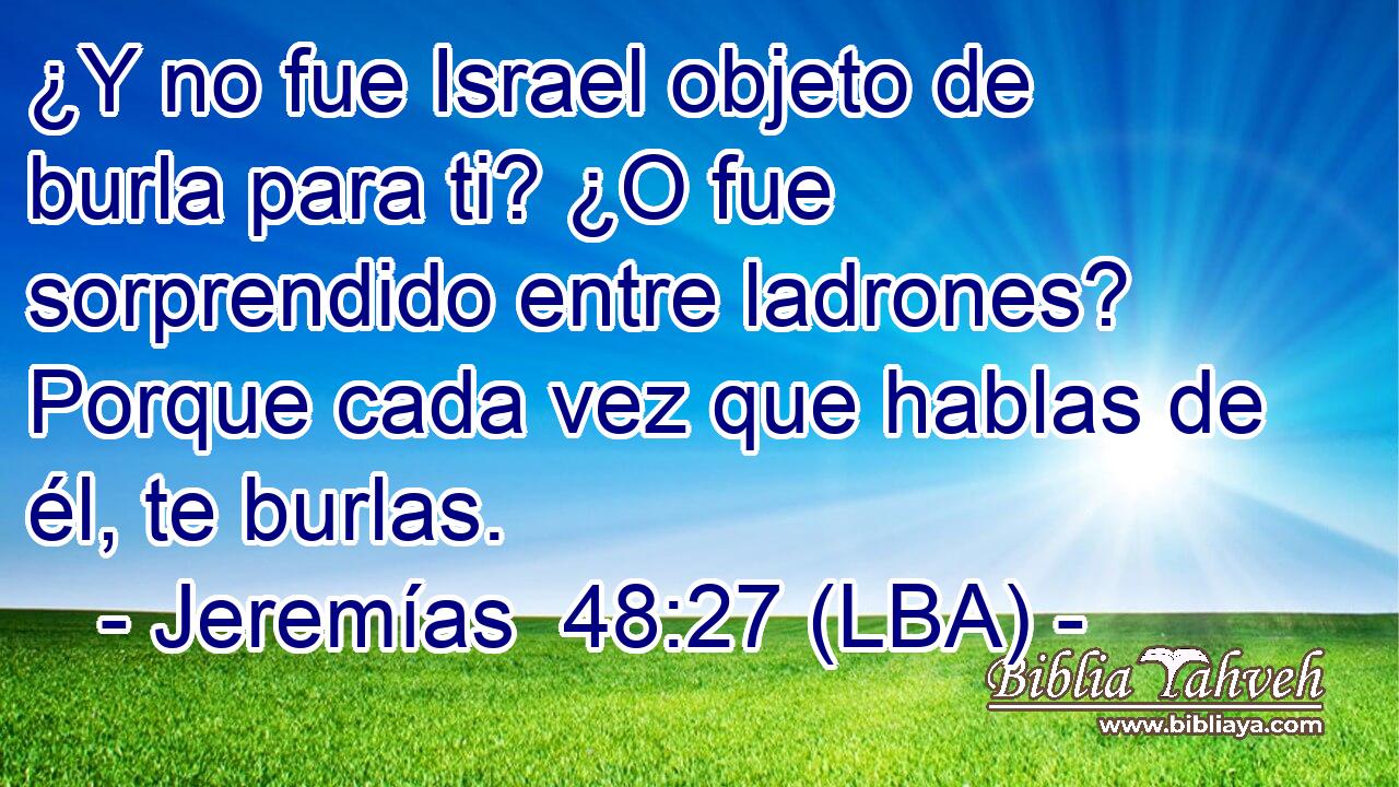 ¿Y no fue Israel objeto de burla para ti? ¿O fue sorprendido entre ladrones? Porque cada vez que hablas de él, te burlas.