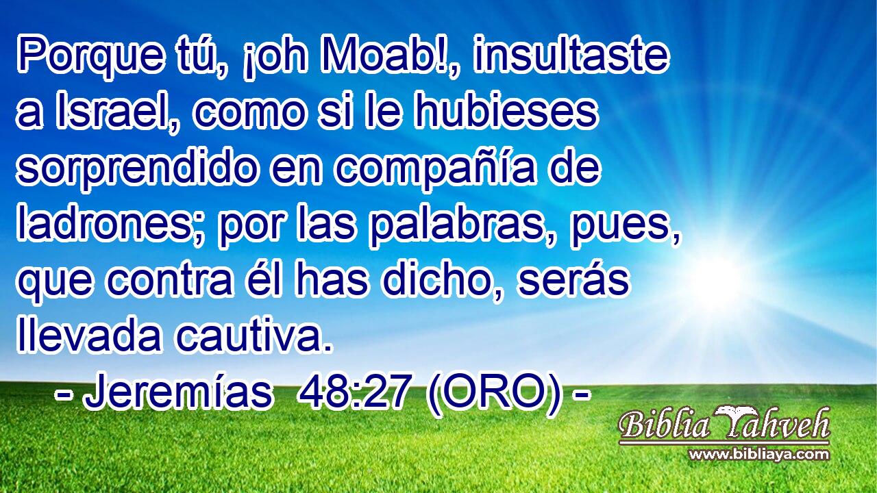  Porque tú, ¡oh Moab!, insultaste a Israel, como si le hubieses sorprendido en compañía de ladrones; por las palabras, pues, que contra él has dicho, serás llevada cautiva. 