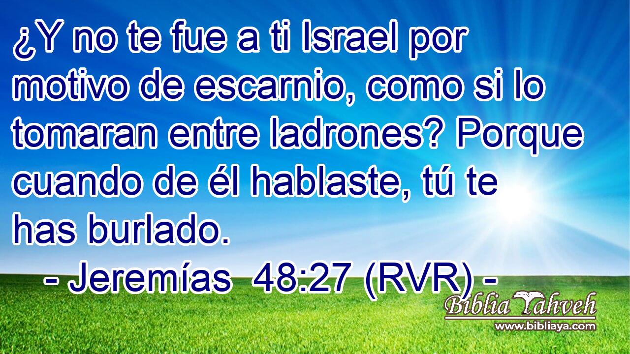 ¿Y no te fue a ti Israel por motivo de escarnio, como si lo tomaran entre ladrones? Porque cuando de él hablaste, tú te has burlado.