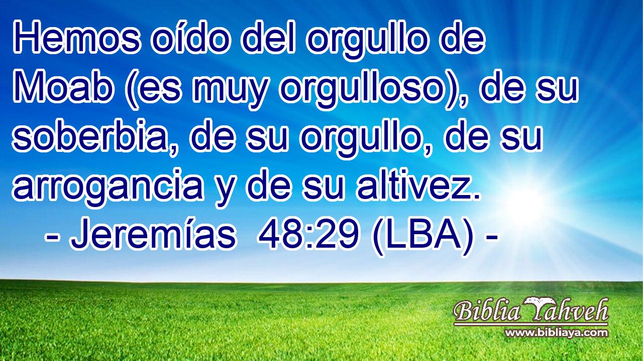 Hemos oído del orgullo de Moab (es muy orgulloso), de su soberbia, de su orgullo, de su arrogancia y de su altivez.