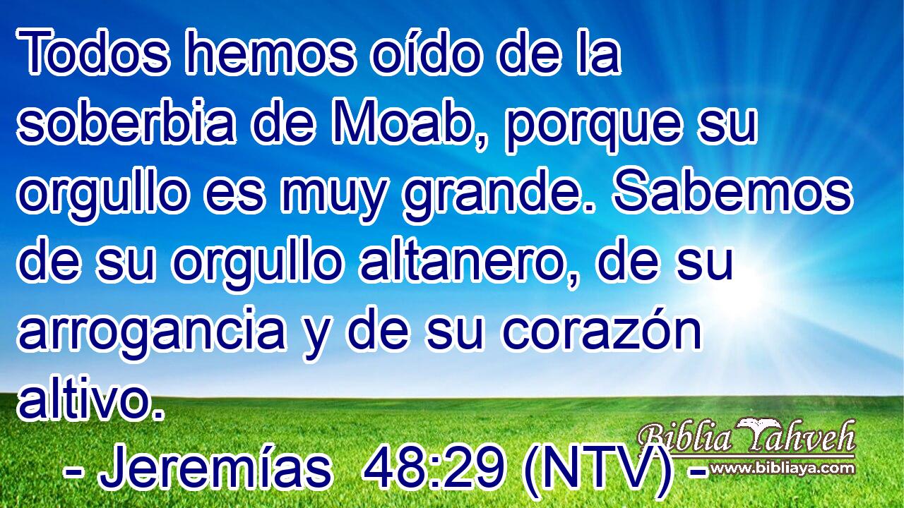 Todos hemos oído de la soberbia de Moab, porque su orgullo es muy grande. Sabemos de su orgullo altanero, de su arrogancia y de su corazón altivo.