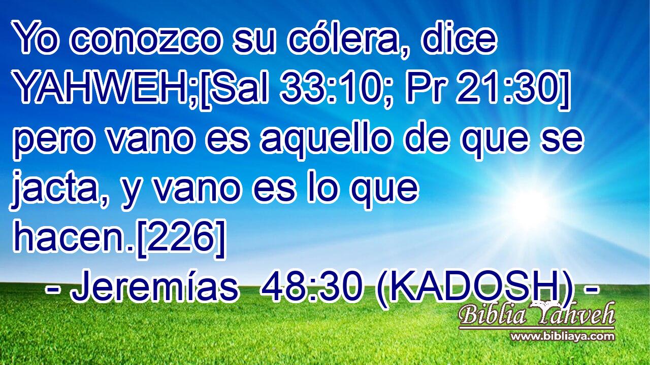  Yo conozco su cólera, dice YAHWEH;[Sal 33:10; Pr 21:30] pero vano es aquello de que se jacta, y vano es lo que hacen.[226] 