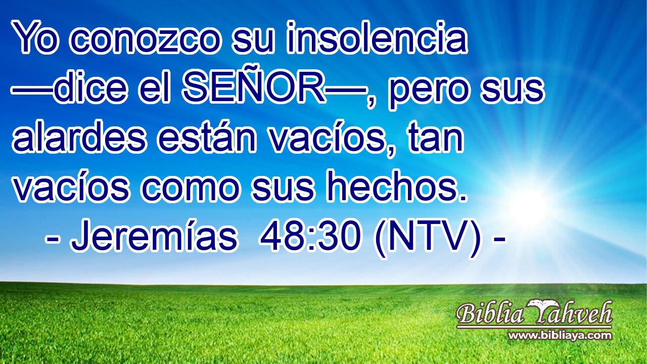 Yo conozco su insolencia —dice el SEÑOR—, pero sus alardes están vacíos, tan vacíos como sus hechos.