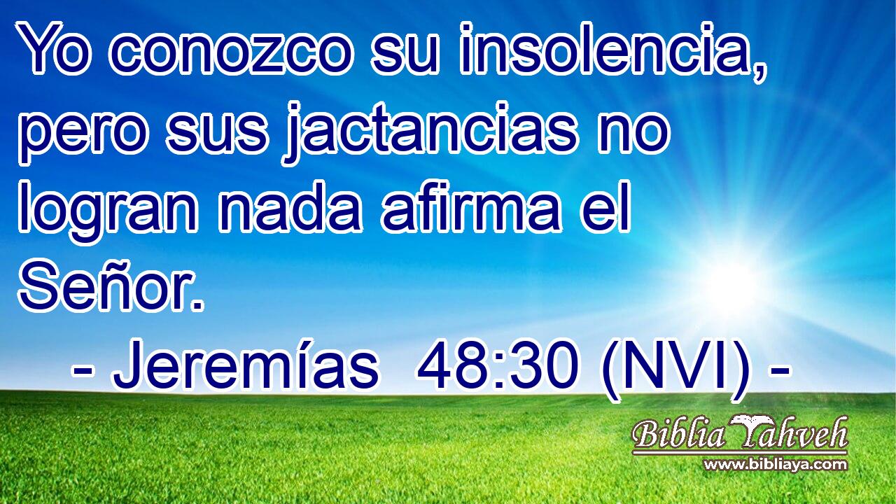  Yo conozco su insolencia, pero sus jactancias no logran nada afirma el Señor. 