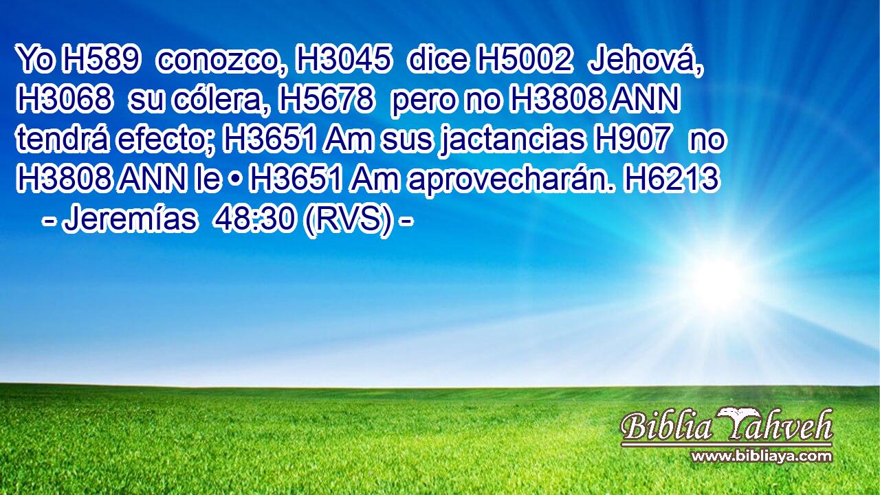 Yo H589  conozco, H3045  dice H5002  Jehová, H3068  su cólera, H5678  pero no H3808 ANN tendrá efecto; H3651 Am sus jactancias H907  no H3808 ANN le • H3651 Am aprovecharán. H6213  