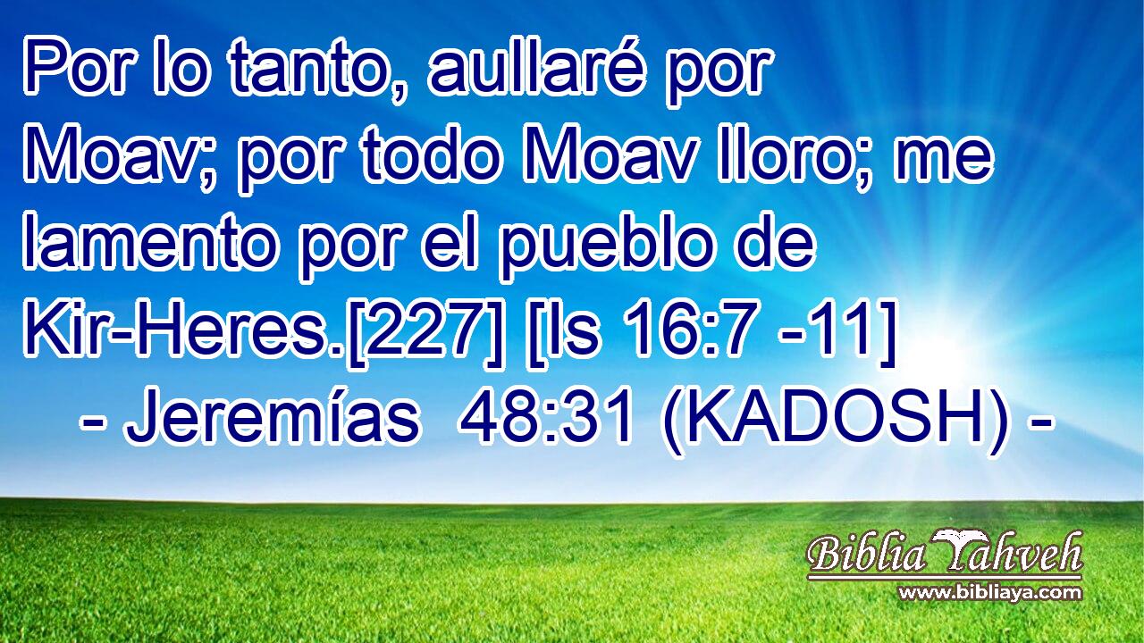  Por lo tanto, aullaré por Moav; por todo Moav lloro; me lamento por el pueblo de Kir-Heres.[227] [Is 16:7 -11] 