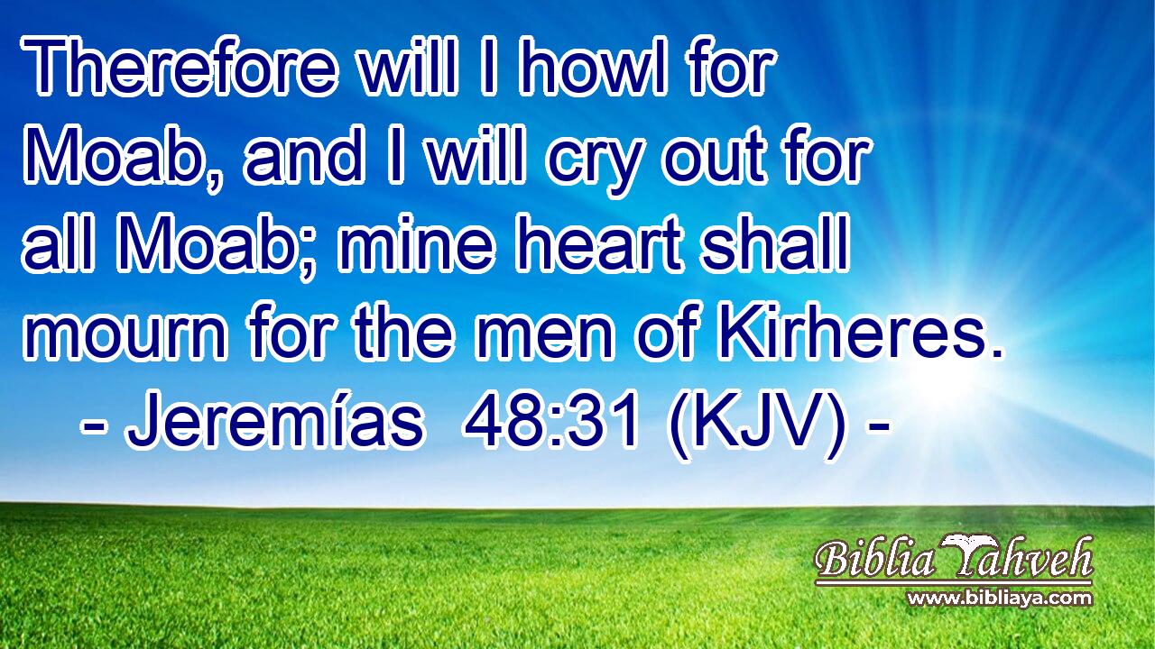 Therefore will I howl for Moab, and I will cry out for all Moab; mine heart shall mourn for the men of Kirheres.