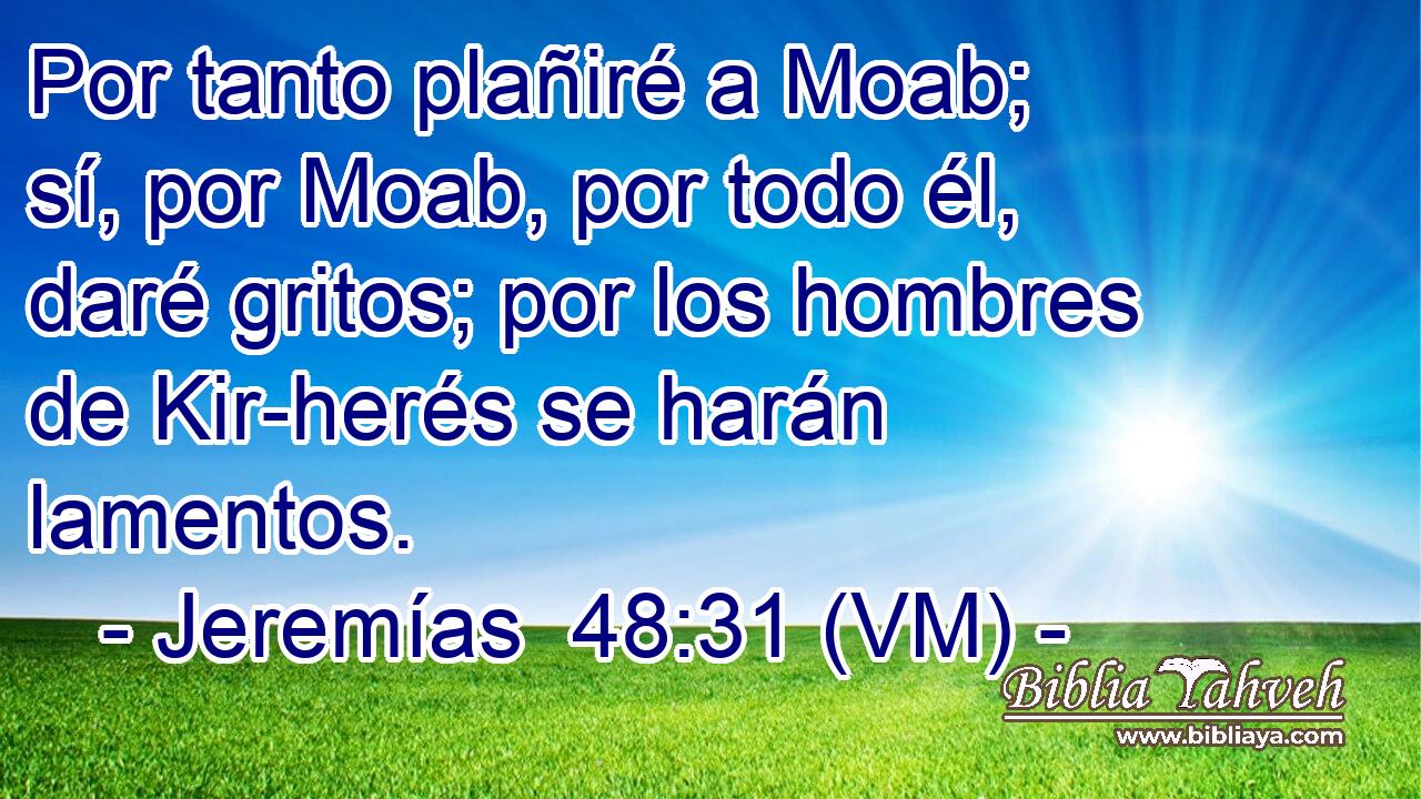  Por tanto plañiré a Moab; sí, por Moab, por todo él, daré gritos; por los hombres de Kir-herés se harán lamentos. 
