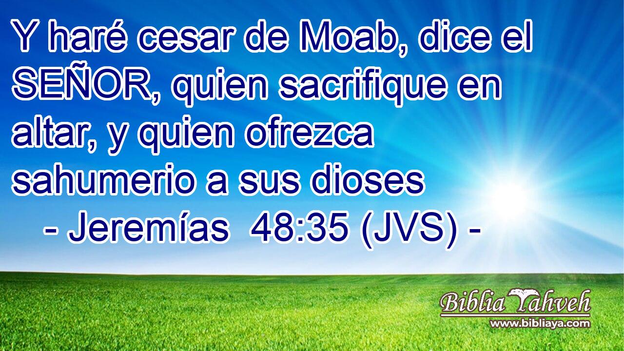 Y haré cesar de Moab, dice el SEÑOR, quien sacrifique en altar, y quien ofrezca sahumerio a sus dioses