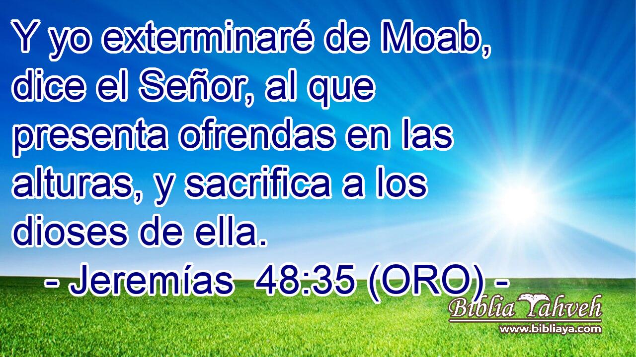  Y yo exterminaré de Moab, dice el Señor, al que presenta ofrendas en las alturas, y sacrifica a los dioses de ella. 