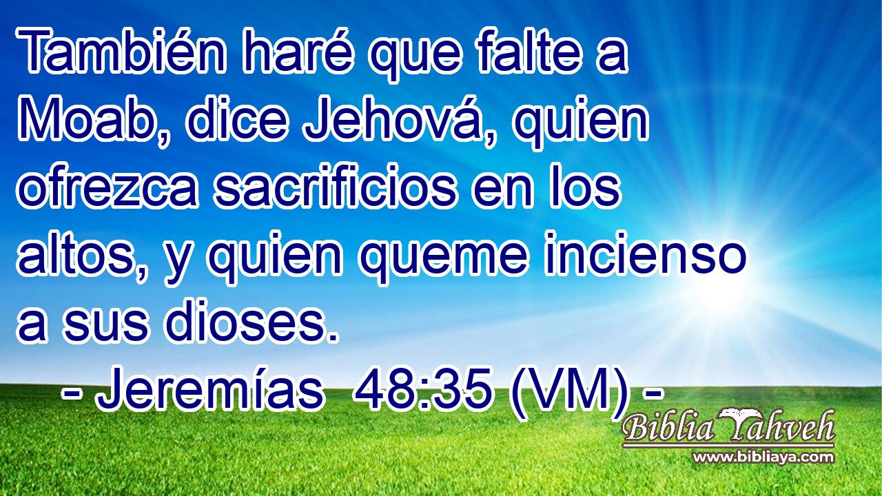  También haré que falte a Moab, dice Jehová, quien ofrezca sacrificios en los altos, y quien queme incienso a sus dioses. 