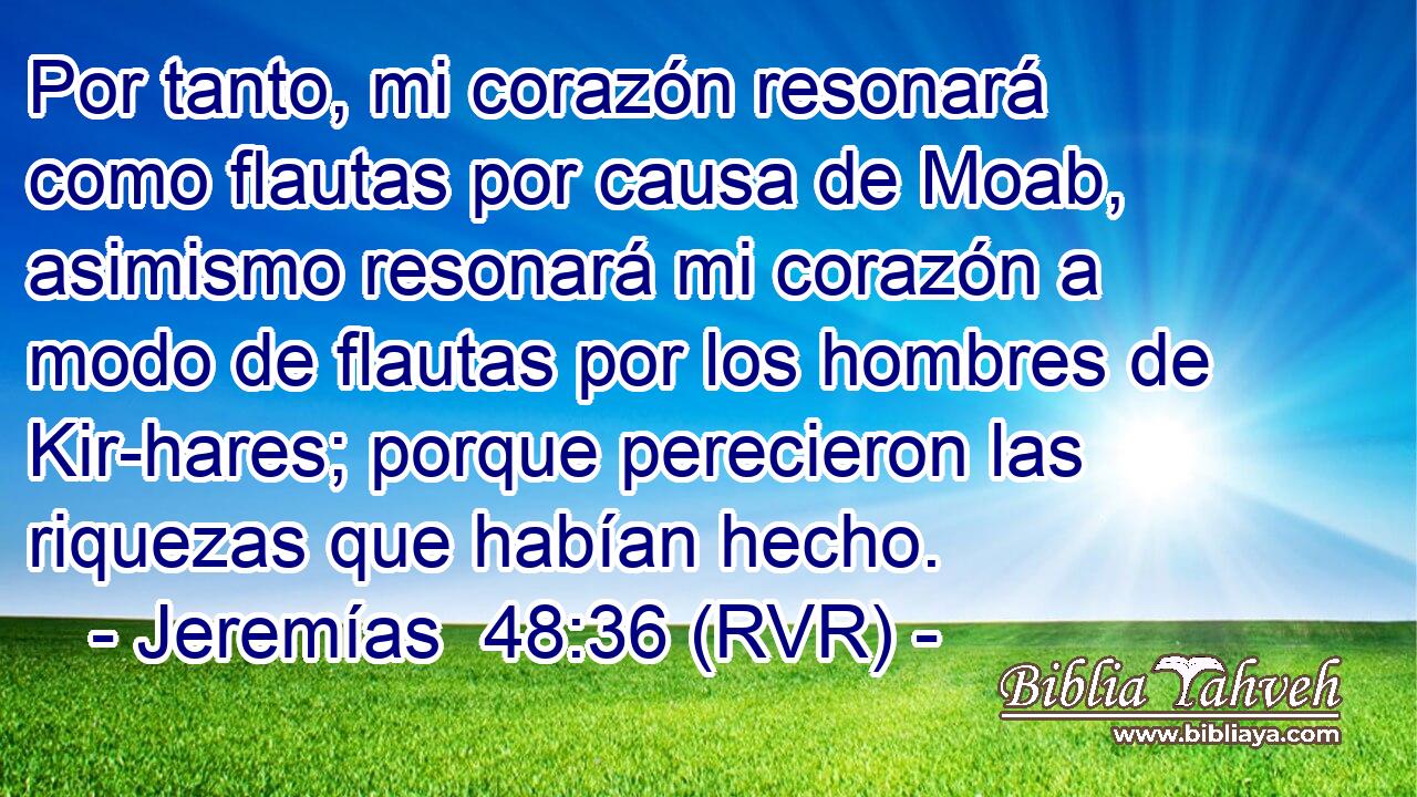 Por tanto, mi corazón resonará como flautas por causa de Moab, asimismo resonará mi corazón a modo de flautas por los hombres de Kir-hares; porque perecieron las riquezas que habían hecho.