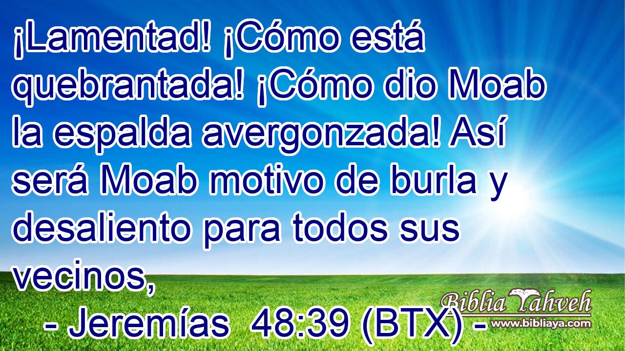 ¡Lamentad! ¡Cómo está quebrantada! ¡Cómo dio Moab la espalda avergonzada! Así será Moab motivo de burla y desaliento para todos sus vecinos,