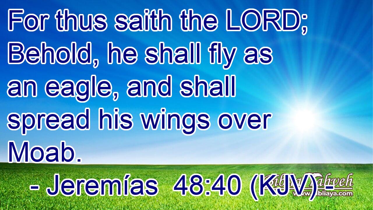 For thus saith the LORD; Behold, he shall fly as an eagle, and shall spread his wings over Moab.