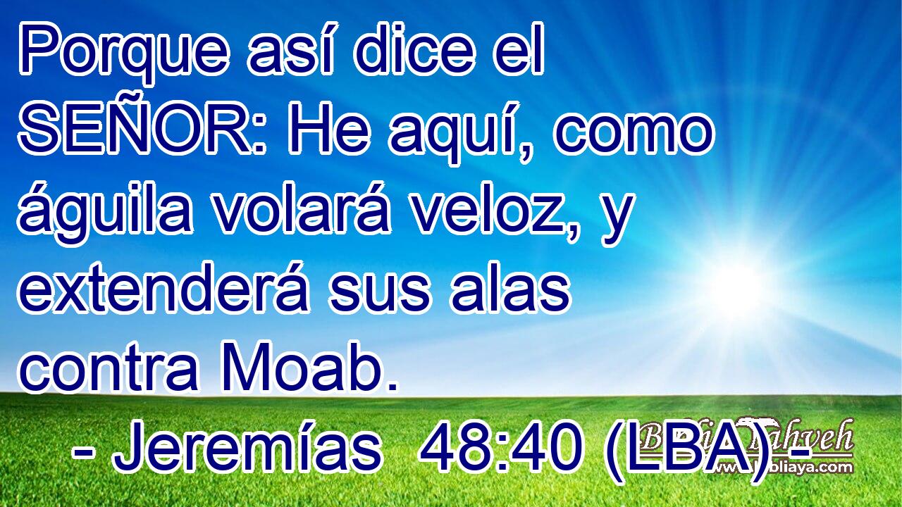 Porque así dice el SEÑOR: He aquí, como águila volará veloz, y extenderá sus alas contra Moab.