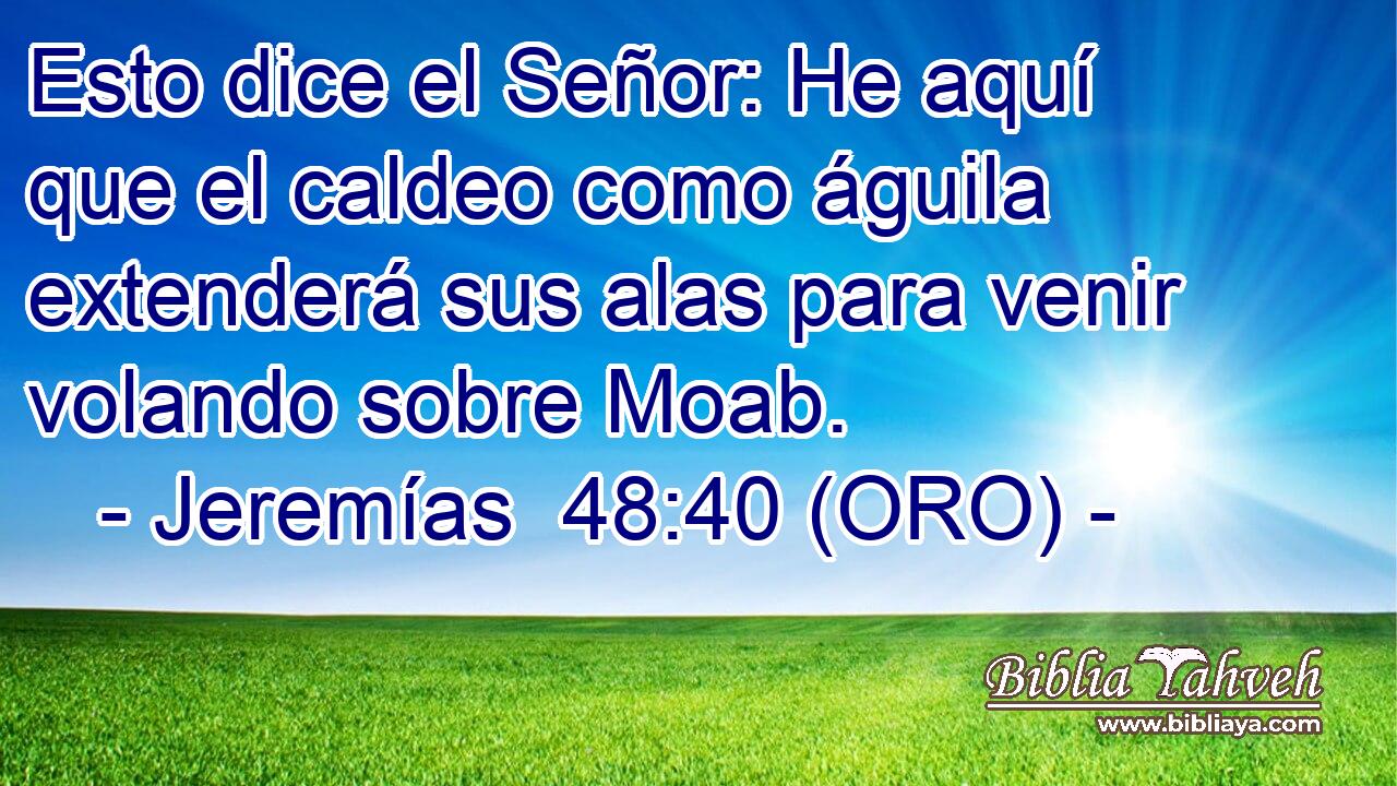  Esto dice el Señor: He aquí que el caldeo como águila extenderá sus alas para venir volando sobre Moab. 