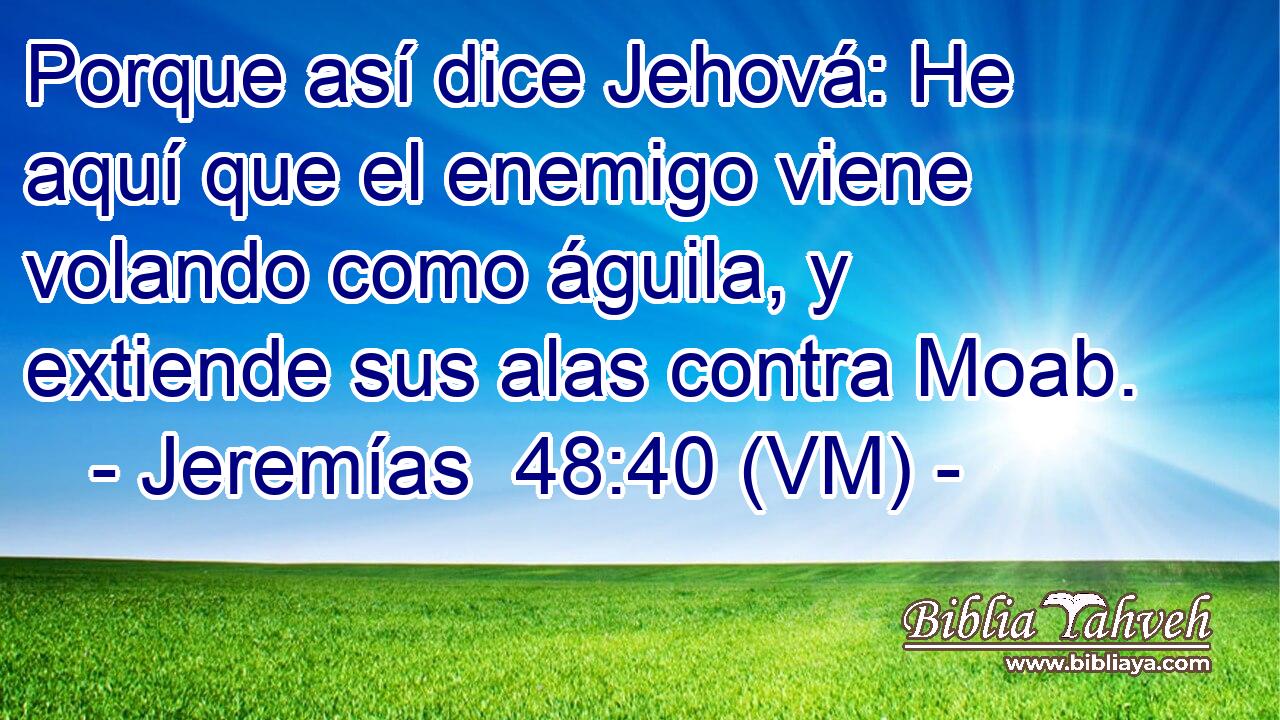  Porque así dice Jehová: He aquí que el enemigo viene volando como águila, y extiende sus alas contra Moab. 