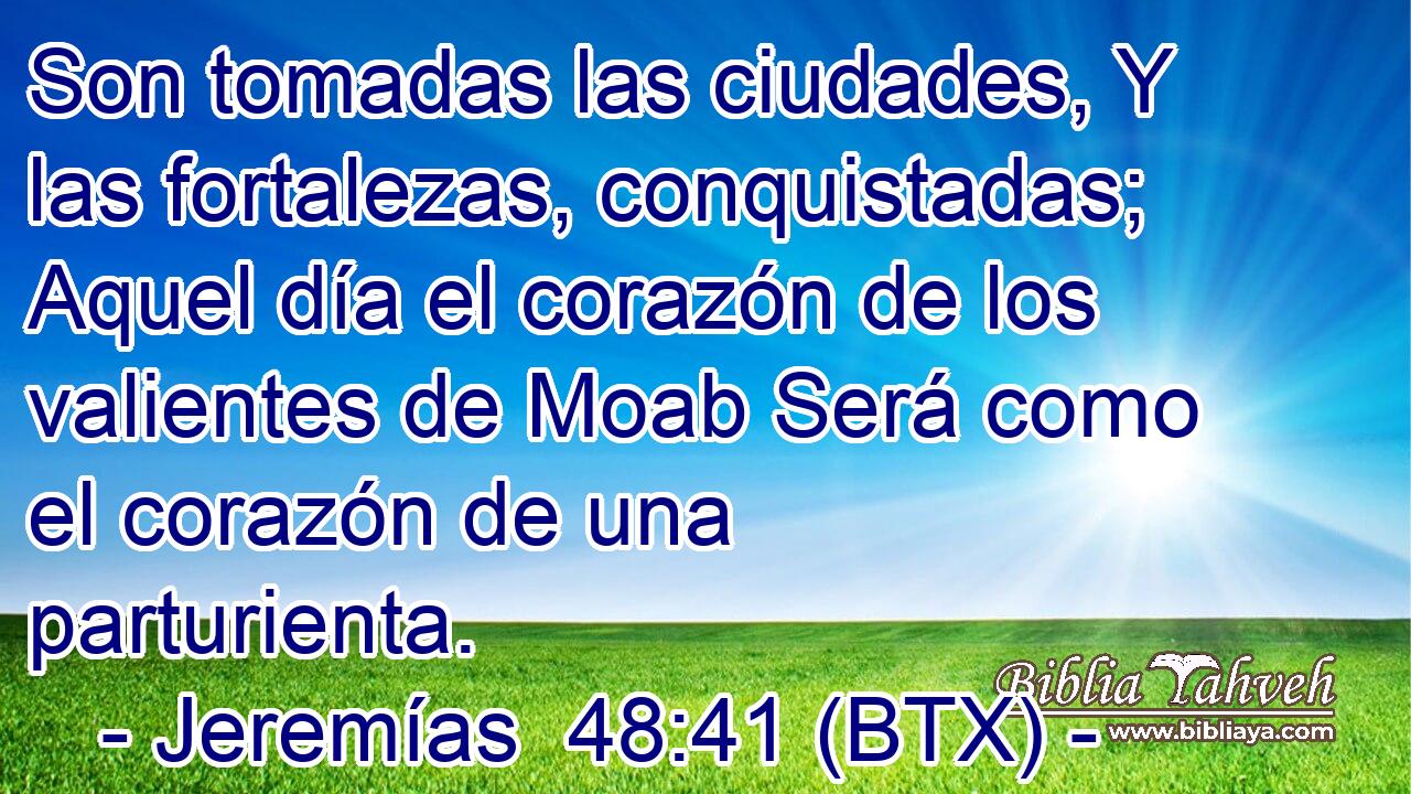 Son tomadas las ciudades, Y las fortalezas, conquistadas; Aquel día el corazón de los valientes de Moab Será como el corazón de una parturienta.