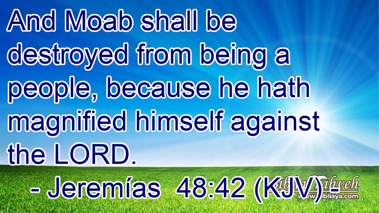 And Moab shall be destroyed from being a people, because he hath magnified himself against the LORD.