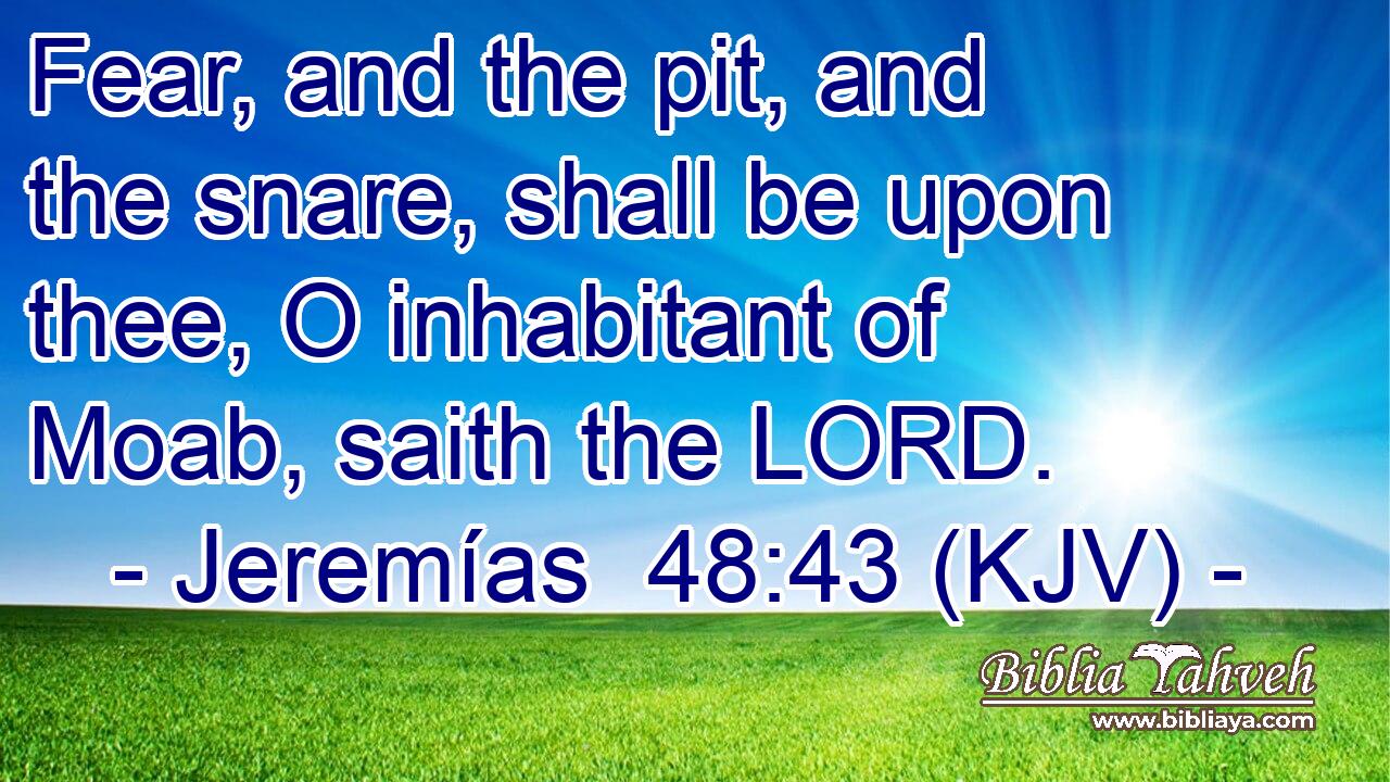 Fear, and the pit, and the snare, shall be upon thee, O inhabitant of Moab, saith the LORD.