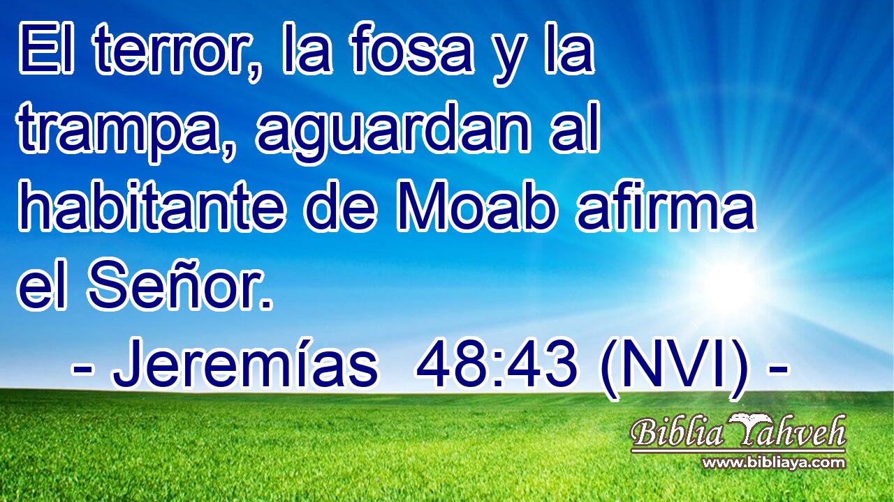  El terror, la fosa y la trampa, aguardan al habitante de Moab afirma el Señor. 