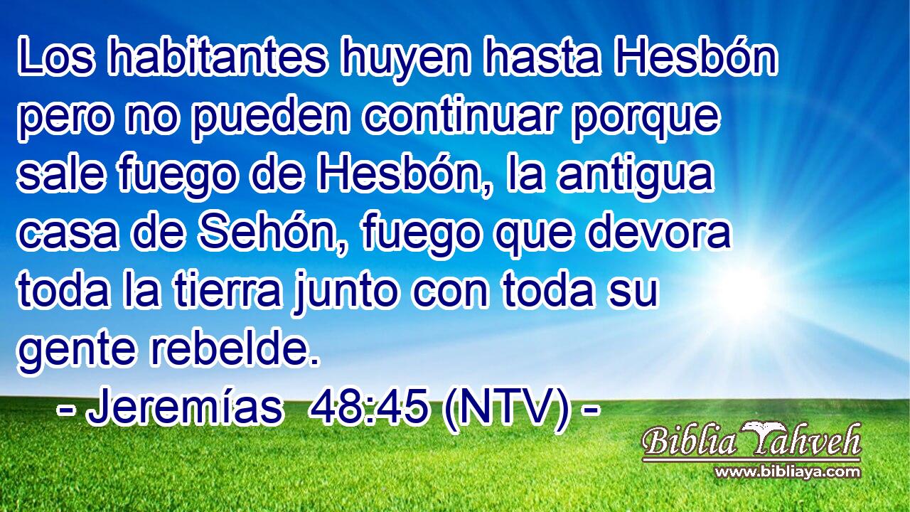 Los habitantes huyen hasta Hesbón pero no pueden continuar porque sale fuego de Hesbón, la antigua casa de Sehón, fuego que devora toda la tierra junto con toda su gente rebelde.
