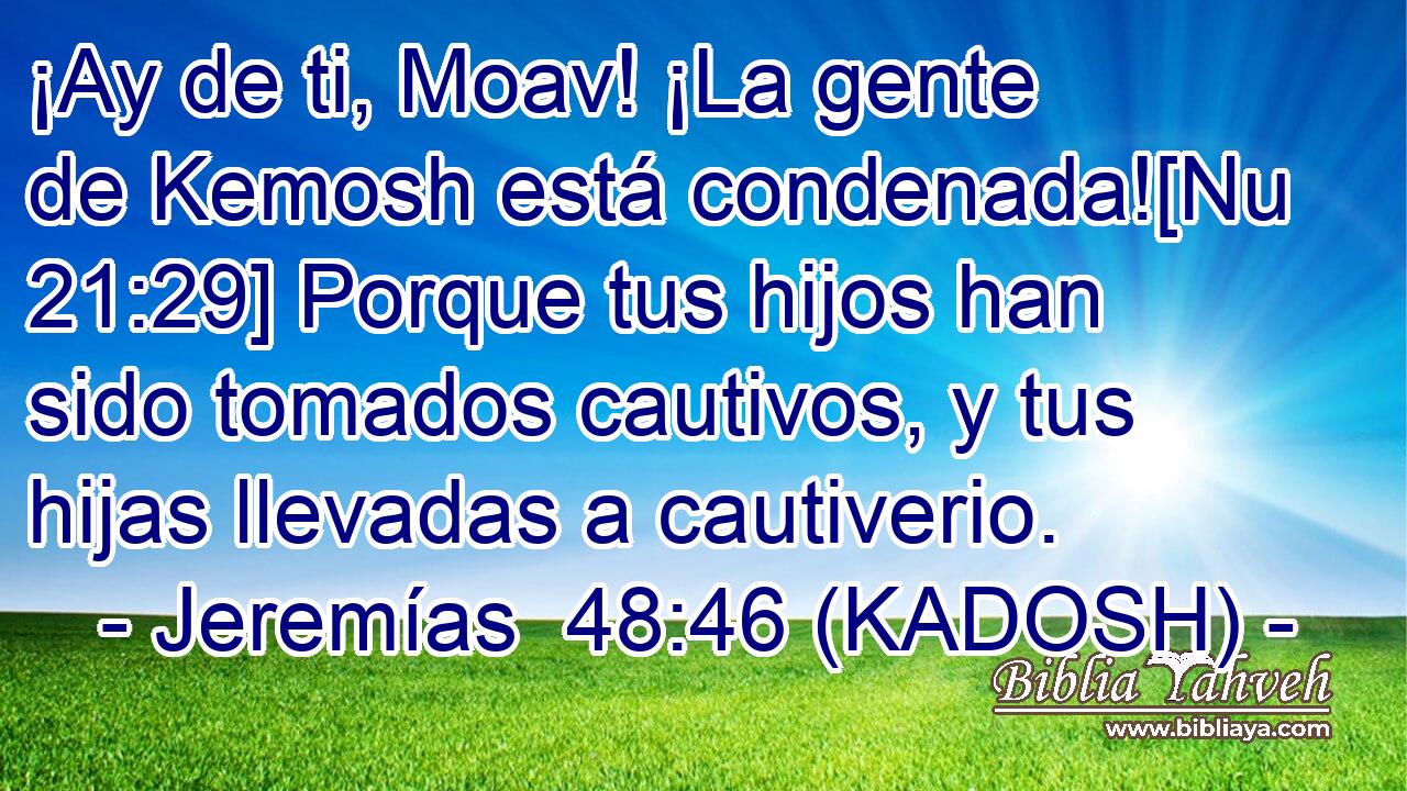  ¡Ay de ti, Moav! ¡La gente de Kemosh está condenada![Nu 21:29] Porque tus hijos han sido tomados cautivos, y tus hijas llevadas a cautiverio. 