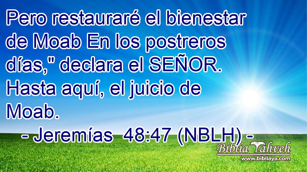  Pero restauraré el bienestar de Moab En los postreros días,