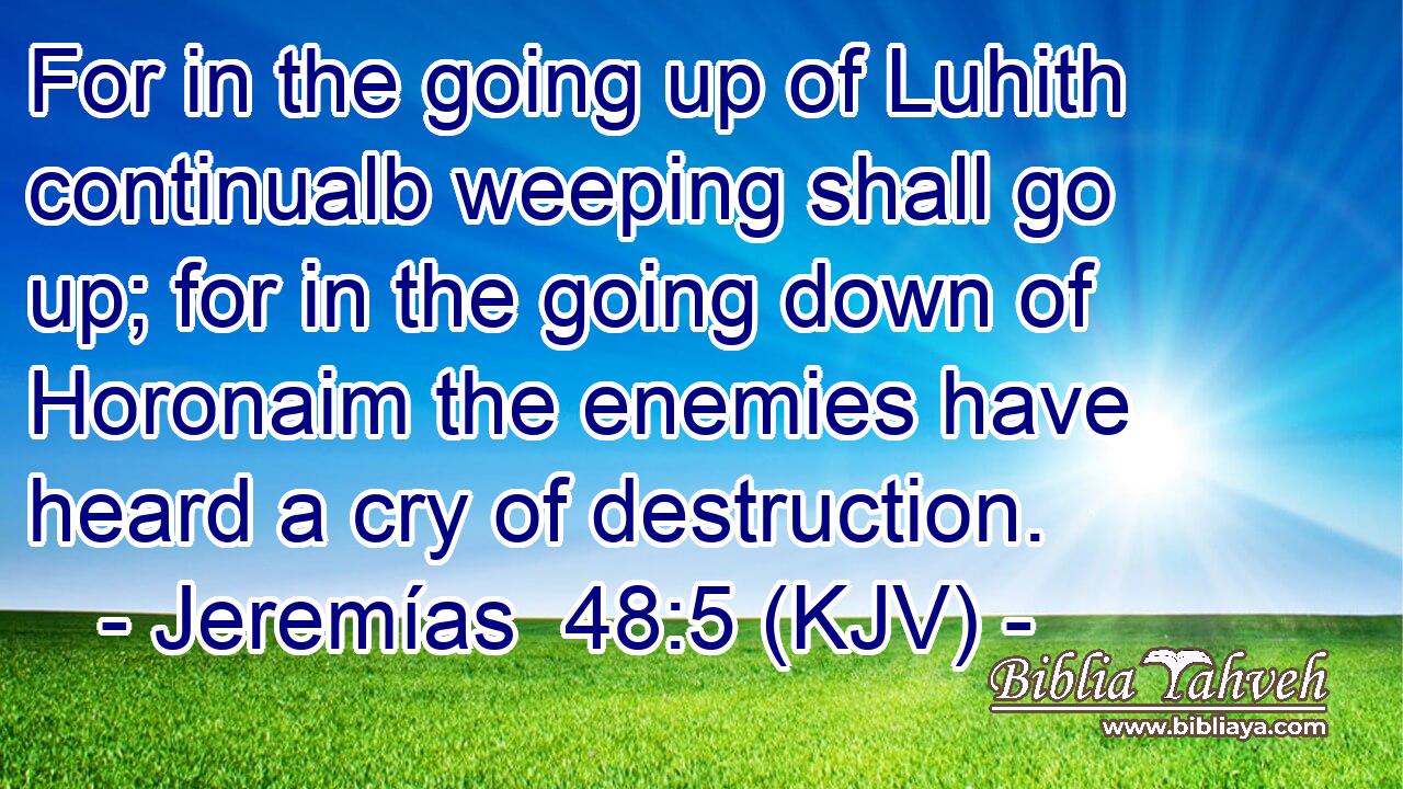 For in the going up of Luhith continualb weeping shall go up; for in the going down of Horonaim the enemies have heard a cry of destruction.