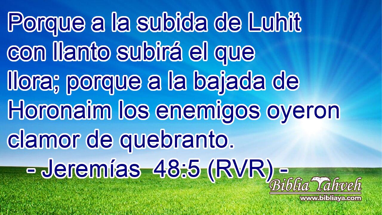 Porque a la subida de Luhit con llanto subirá el que llora; porque a la bajada de Horonaim los enemigos oyeron clamor de quebranto.