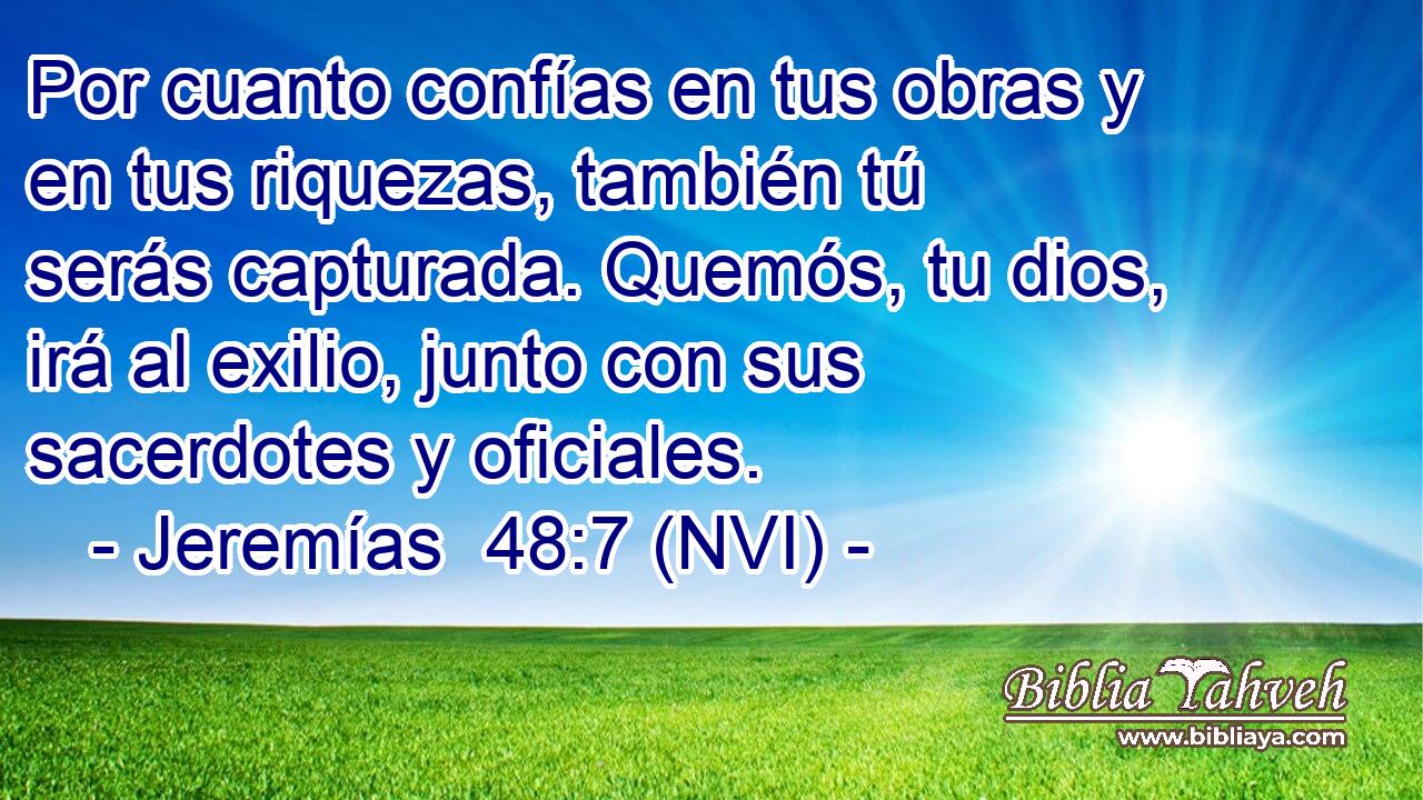  Por cuanto confías en tus obras y en tus riquezas, también tú serás capturada. Quemós, tu dios, irá al exilio, junto con sus sacerdotes y oficiales. 