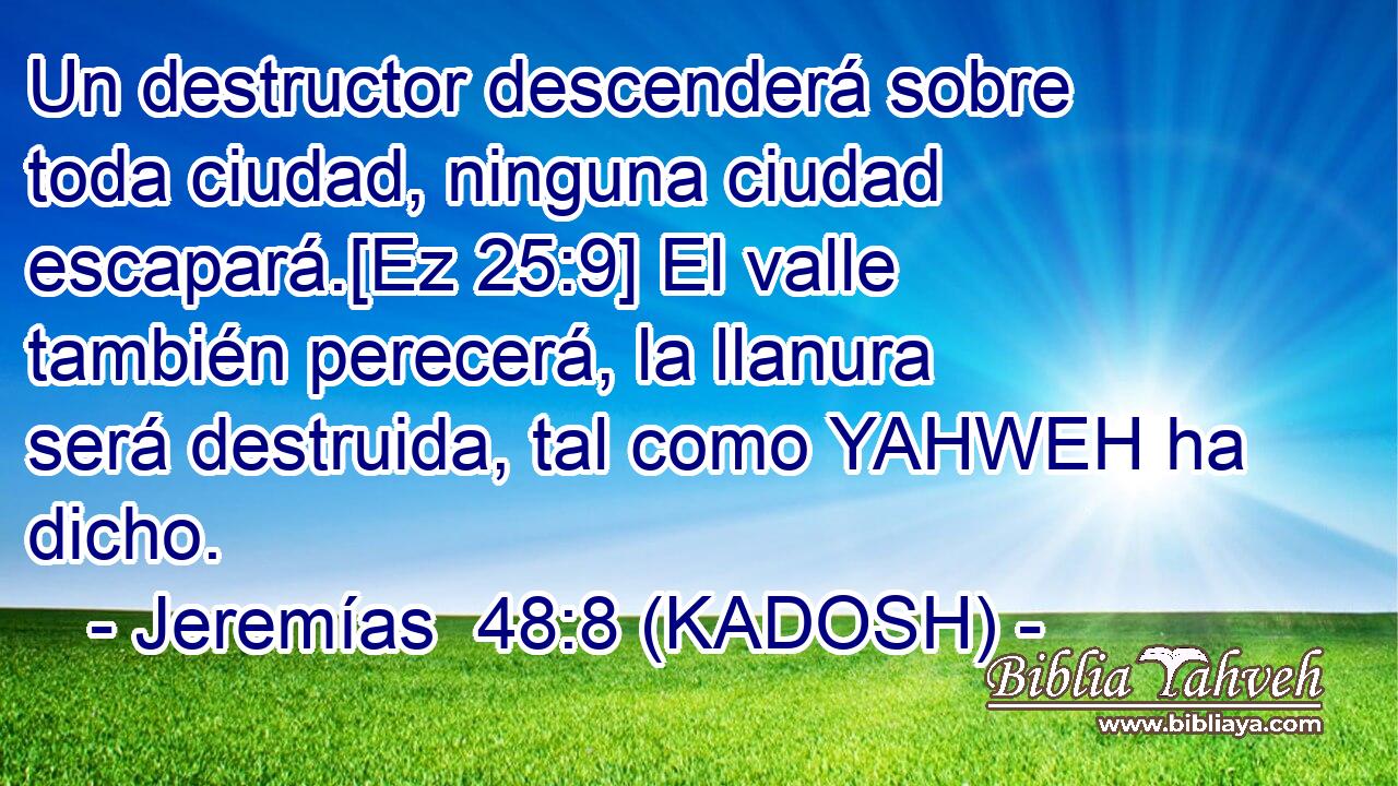  Un destructor descenderá sobre toda ciudad, ninguna ciudad escapará.[Ez 25:9] El valle también perecerá, la llanura será destruida, tal como YAHWEH ha dicho. 