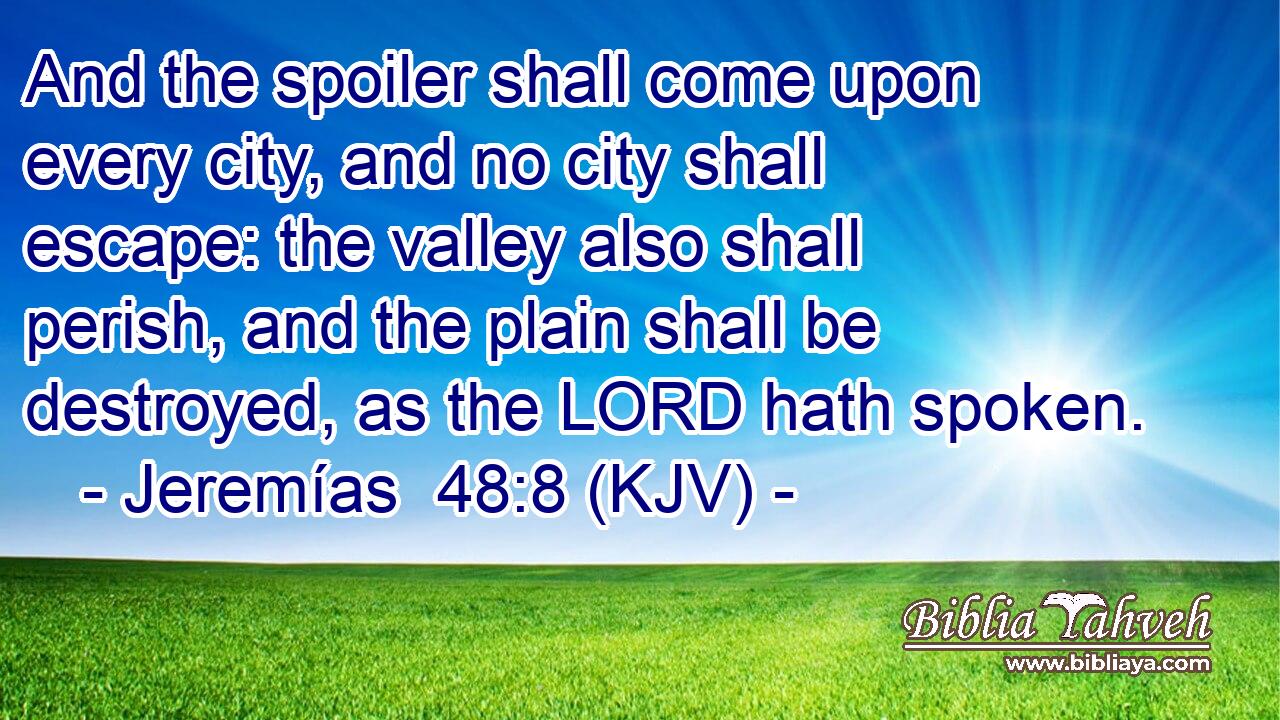 And the spoiler shall come upon every city, and no city shall escape: the valley also shall perish, and the plain shall be destroyed, as the LORD hath spoken.
