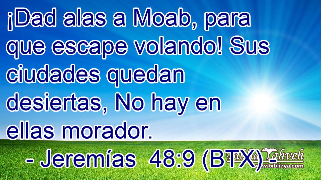 ¡Dad alas a Moab, para que escape volando! Sus ciudades quedan desiertas, No hay en ellas morador.