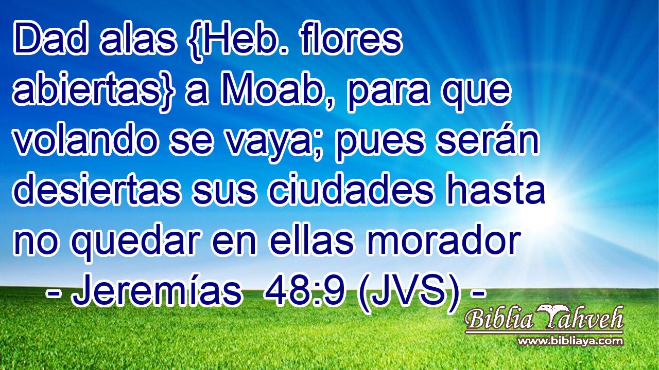 Dad alas {Heb. flores abiertas} a Moab, para que volando se vaya; pues serán desiertas sus ciudades hasta no quedar en ellas morador