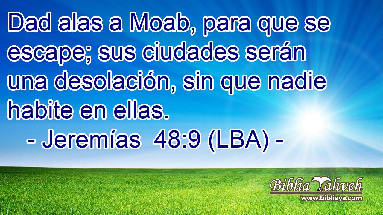 Dad alas a Moab, para que se escape; sus ciudades serán una desolación, sin que nadie habite en ellas.
