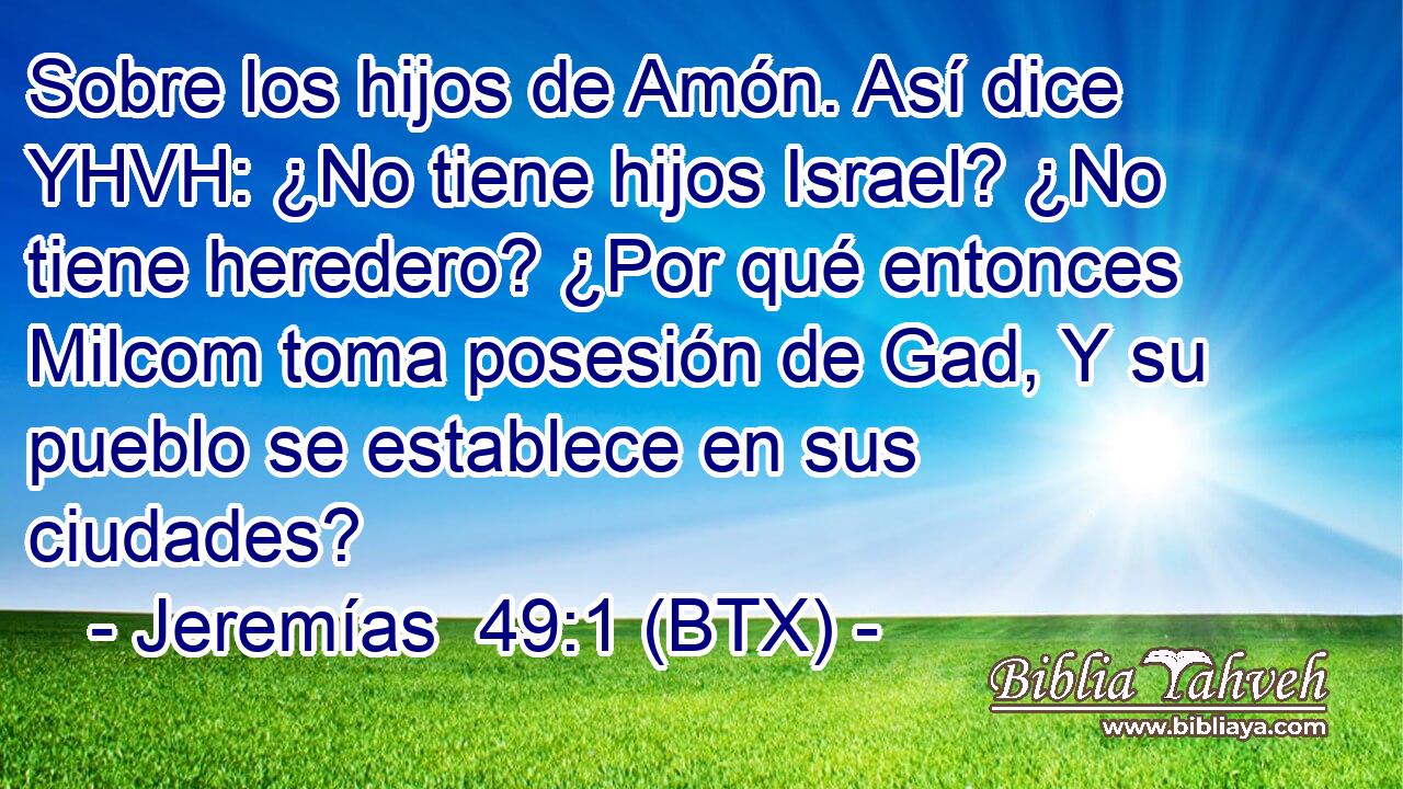 Sobre los hijos de Amón. Así dice YHVH: ¿No tiene hijos Israel? ¿No tiene heredero? ¿Por qué entonces Milcom toma posesión de Gad, Y su pueblo se establece en sus ciudades?
