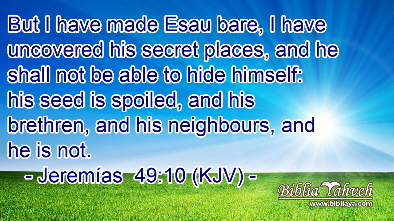 But I have made Esau bare, I have uncovered his secret places, and he shall not be able to hide himself: his seed is spoiled, and his brethren, and his neighbours, and he is not.