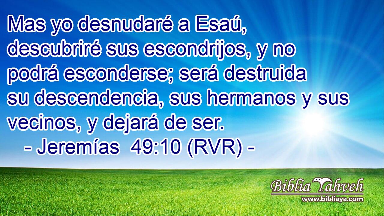 Mas yo desnudaré a Esaú, descubriré sus escondrijos, y no podrá esconderse; será destruida su descendencia, sus hermanos y sus vecinos, y dejará de ser.