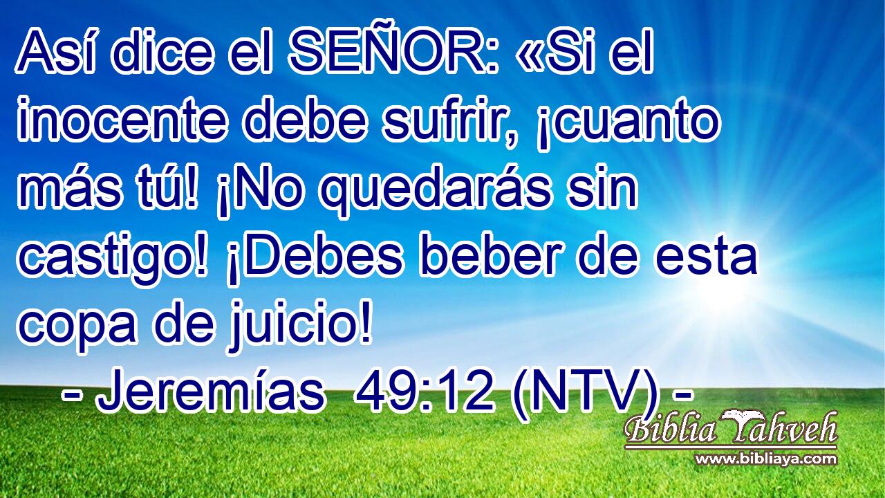 Así dice el SEÑOR: «Si el inocente debe sufrir, ¡cuanto más tú! ¡No quedarás sin castigo! ¡Debes beber de esta copa de juicio!